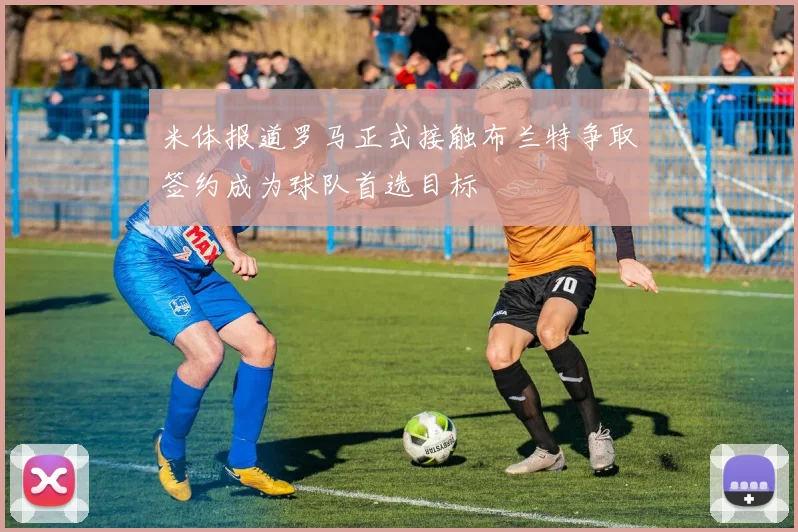 米体报道罗马正式接触布兰特争取签约成为球队首选目标