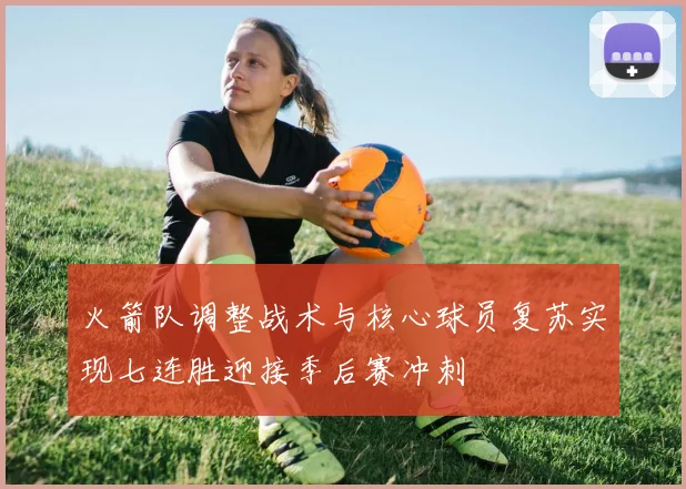 火箭队调整战术与核心球员复苏实现七连胜迎接季后赛冲刺