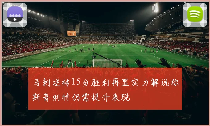 马刺逆转15分胜利再显实力解说称斯普利特仍需提升表现
