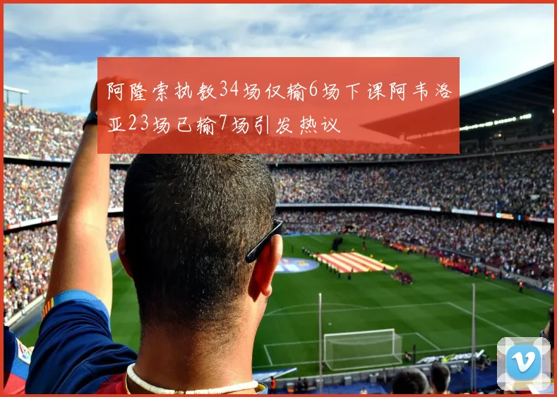 阿隆索执教34场仅输6场下课阿韦洛亚23场已输7场引发热议