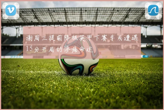 谢周三提前降级英甲下赛季或遭遇15分开局的惨痛命运
