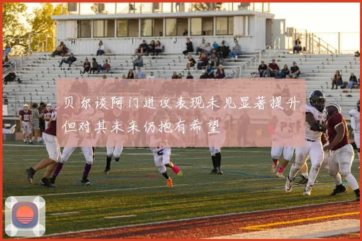 贝尔谈阿门进攻表现未见显著提升但对其未来仍抱有希望