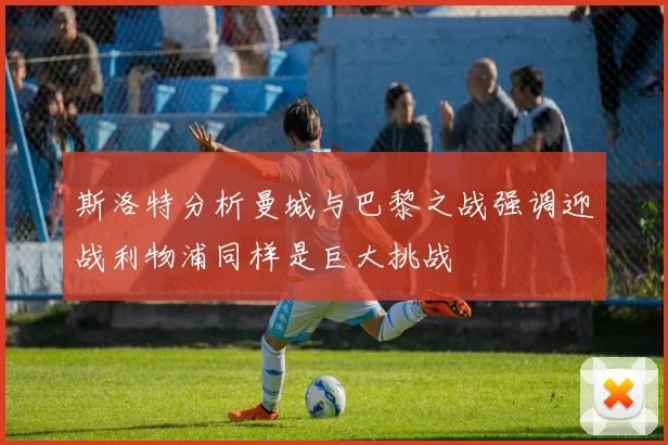斯洛特分析曼城与巴黎之战强调迎战利物浦同样是巨大挑战