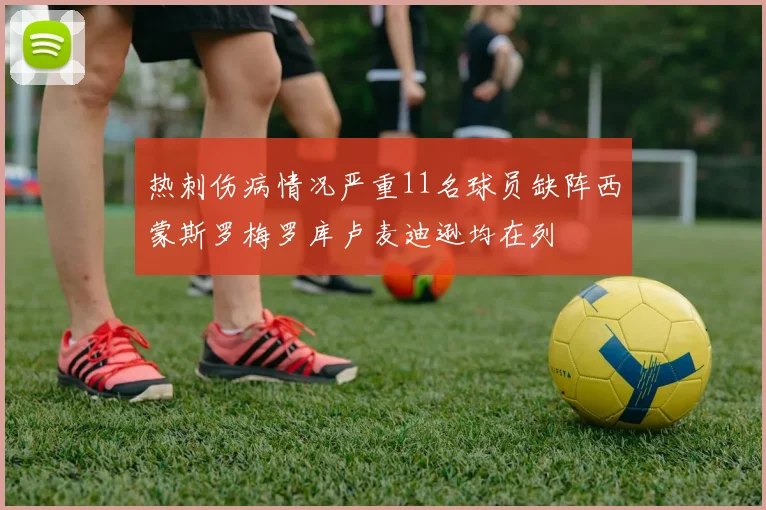 热刺伤病情况严重11名球员缺阵西蒙斯罗梅罗库卢麦迪逊均在列