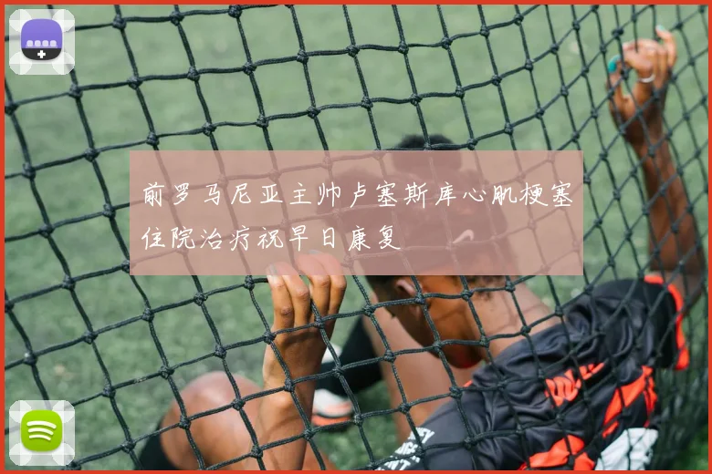 前罗马尼亚主帅卢塞斯库心肌梗塞住院治疗祝早日康复
