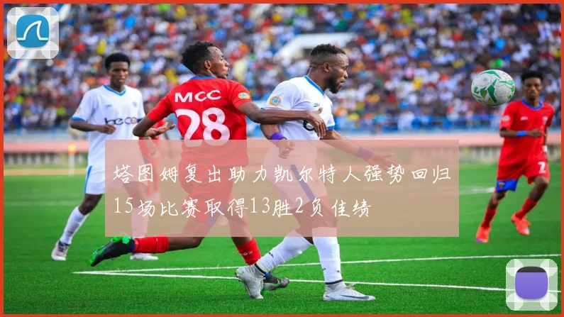 塔图姆复出助力凯尔特人强势回归15场比赛取得13胜2负佳绩